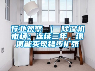行業(yè)新聞行業(yè)觀察 ｜ 除濕機(jī)市場：連續(xù)三年，緣何能實(shí)現(xiàn)穩(wěn)步擴(kuò)張