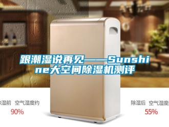 行業新聞跟潮濕說再見——Sunshine大空間除濕機測評