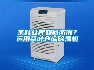 常見問題茶葉倉庫如何防潮？運用茶葉倉庫除濕機