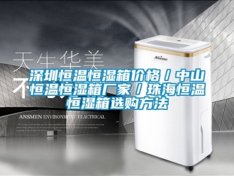 知識百科深圳恒溫恒濕箱價格／中山恒溫恒濕箱廠家／珠海恒溫恒濕箱選購方法