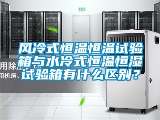 知識百科風(fēng)冷式恒溫恒溫試驗箱與水冷式恒溫恒濕試驗箱有什么區(qū)別？