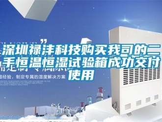 知識百科深圳祿灃科技購買我司的二手恒溫恒濕試驗箱成功交付使用