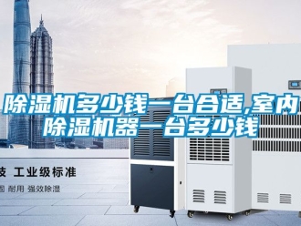 行業新聞除濕機多少錢一臺合適,室內除濕機器一臺多少錢