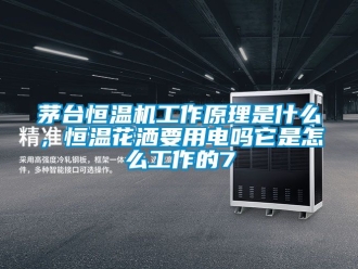 知識百科茅臺恒溫機工作原理是什么，恒溫花灑要用電嗎它是怎么工作的7
