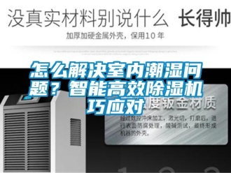 常見問題怎么解決室內潮濕問題？智能高效除濕機巧應對
