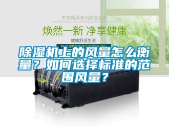 行業新聞除濕機上的風量怎么衡量？如何選擇標準的范圍風量？