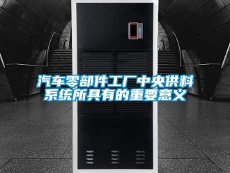 行業(yè)新聞汽車零部件工廠中央供料系統(tǒng)所具有的重要意義