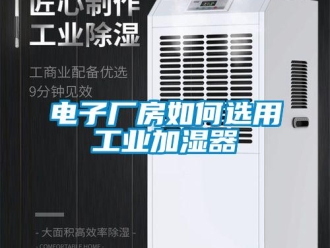 常見問題電子廠房如何選用工業加濕器