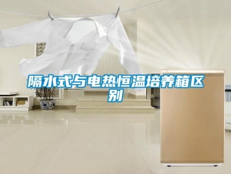 知識百科隔水式與電熱恒溫培養(yǎng)箱區(qū)別