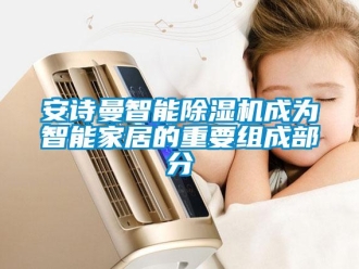 企業(yè)新聞安詩(shī)曼智能除濕機(jī)成為智能家居的重要組成部分