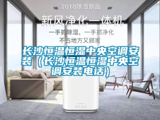 知識(shí)百科長(zhǎng)沙恒溫恒濕中央空調(diào)安裝（長(zhǎng)沙恒溫恒濕中央空調(diào)安裝電話）