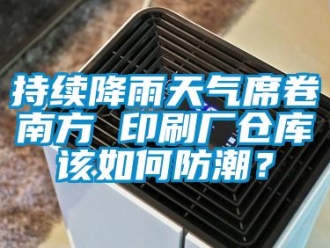 常見(jiàn)問(wèn)題持續(xù)降雨天氣席卷南方 印刷廠倉(cāng)庫(kù)該如何防潮？