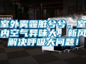 常見問題室外霧霾臟兮兮，室內空氣異味大，新風解決呼吸大問題！