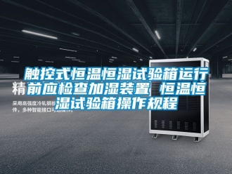 知識百科觸控式恒溫恒濕試驗箱運行前應檢查加濕裝置 恒溫恒濕試驗箱操作規程