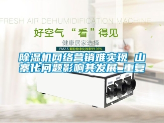 行業新聞除濕機網絡營銷難實現 山寨化問題影響其發展_重復