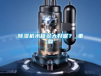 行業(yè)新聞除濕機(jī)水箱多大好呢？_重復(fù)