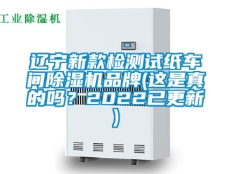 企業(yè)新聞遼寧新款檢測試紙車間除濕機品牌(這是真的嗎？2022已更新)