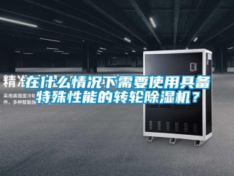 知識百科在什么情況下需要使用具備特殊性能的轉輪除濕機？
