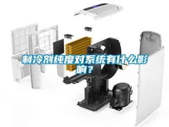 知識百科制冷劑純度對系統有什么影響？