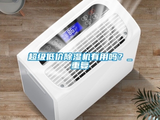 企業新聞超級低價除濕機有用嗎？_重復