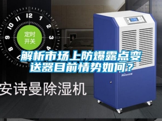 企業新聞解析市場上防爆露點變送器目前情勢如何？