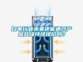 常見問題白電行業未來還能通過產品升級持續提價嗎？