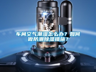 企業新聞車間空氣潮濕怎么辦？如何做防潮除濕措施？