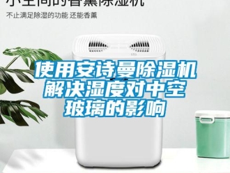 企業新聞使用安詩曼除濕機解決濕度對中空玻璃的影響