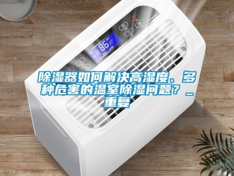 行業新聞除濕器如何解決高濕度、多種危害的溫室除濕問題？_重復