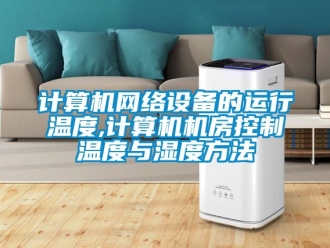 企業新聞計算機網絡設備的運行溫度,計算機機房控制溫度與濕度方法