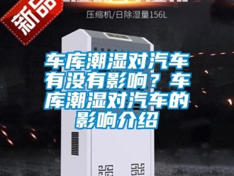 企業新聞車庫潮濕對汽車有沒有影響？車庫潮濕對汽車的影響介紹