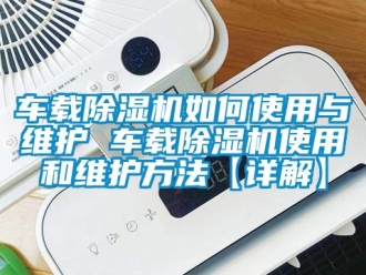 企業新聞車載除濕機如何使用與維護 車載除濕機使用和維護方法【詳解】