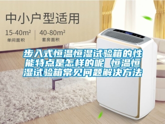 知識百科步入式恒溫恒濕試驗箱的性能特點是怎樣的呢 恒溫恒濕試驗箱常見問題解決方法