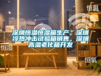 知識百科深圳恒溫恒濕箱生產，深圳冷熱沖擊試驗箱銷售，深圳高溫老化箱開發