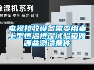 知識百科電視接收設備需要用桌上型恒溫恒濕試驗箱做哪些測試條件