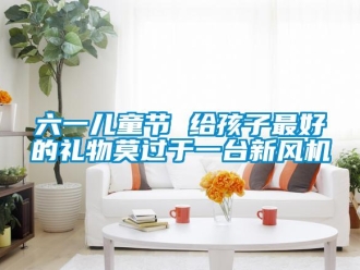 行業新聞六一兒童節 給孩子最好的禮物莫過于一臺新風機