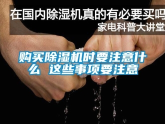 行業新聞購買除濕機時要注意什么 這些事項要注意
