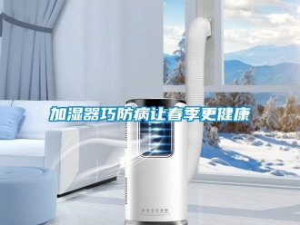 行業新聞加濕器巧防病讓春季更健康