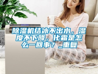 行業新聞除濕機結冰不出水，濕度不下降，化霜是怎么一回事？_重復