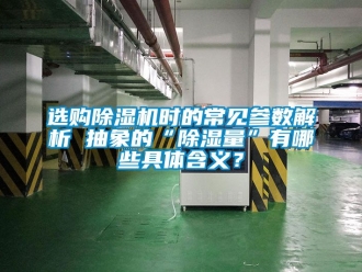 行業新聞選購除濕機時的常見參數解析 抽象的“除濕量”有哪些具體含義？
