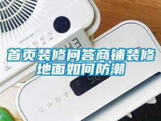 常見問題首頁(yè)裝修問答商鋪裝修地面如何防潮