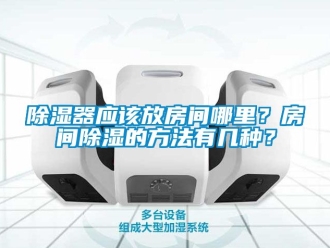 行業新聞除濕器應該放房間哪里？房間除濕的方法有幾種？
