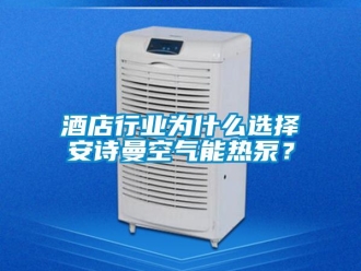 企業新聞酒店行業為什么選擇安詩曼空氣能熱泵？