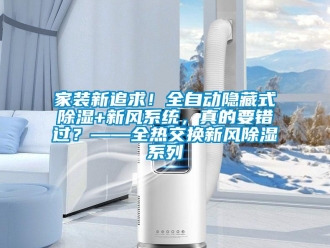行業新聞家裝新追求！全自動隱藏式除濕+新風系統，真的要錯過？——全熱交換新風除濕系列