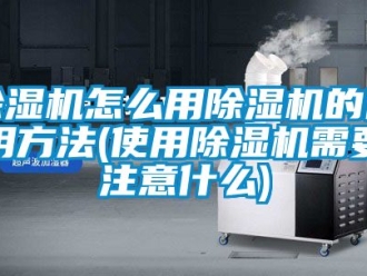 行業新聞除濕機怎么用除濕機的使用方法(使用除濕機需要注意什么)