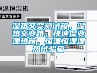 知識百科濕熱交變測試箱，濕熱交變箱，快速溫變濕熱箱，恒溫恒濕濕熱試驗箱