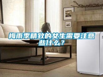 行業新聞梅雨季精致的女生需要注意些什么？