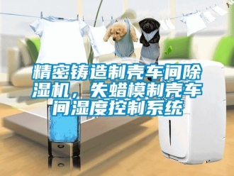 企業(yè)新聞精密鑄造制殼車間除濕機(jī)，失蠟?zāi)Ｖ茪ぼ囬g濕度控制系統(tǒng)