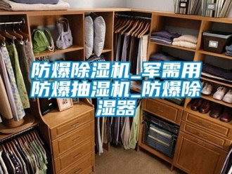 企業新聞防爆除濕機_軍需用防爆抽濕機_防爆除濕器