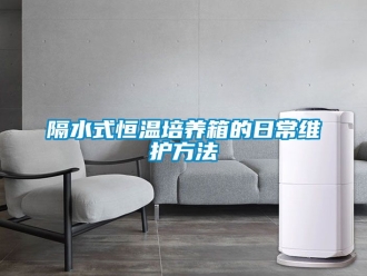 知識百科隔水式恒溫培養(yǎng)箱的日常維護方法